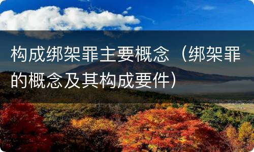 构成绑架罪主要概念（绑架罪的概念及其构成要件）