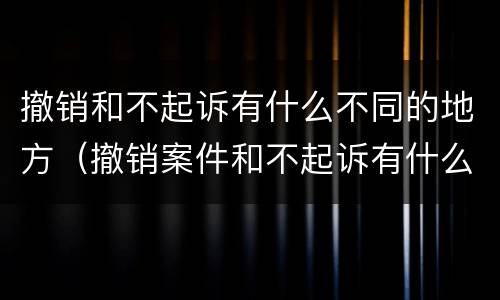 撤销和不起诉有什么不同的地方（撤销案件和不起诉有什么区别）