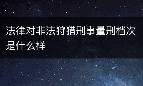 法律对非法狩猎刑事量刑档次是什么样
