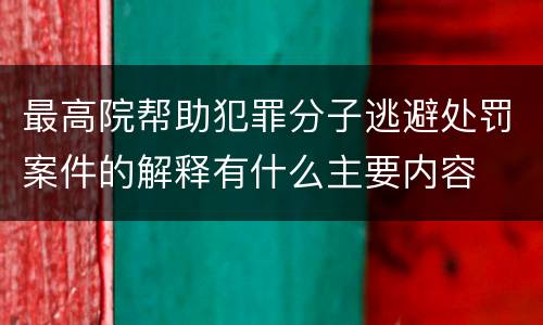 最高院帮助犯罪分子逃避处罚案件的解释有什么主要内容