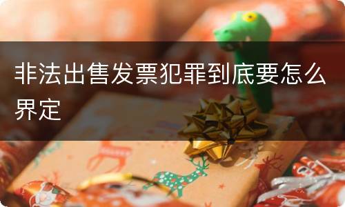 非法出售发票犯罪到底要怎么界定