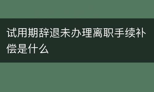 试用期辞退未办理离职手续补偿是什么