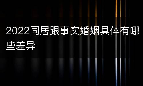 2022同居跟事实婚姻具体有哪些差异