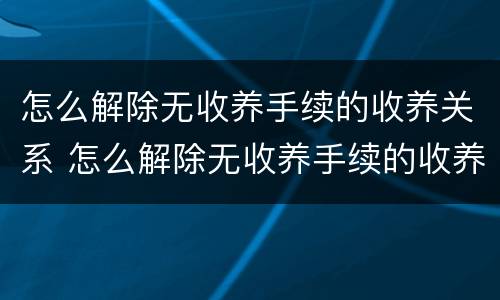 怎么解除无收养手续的收养关系 怎么解除无收养手续的收养关系申请