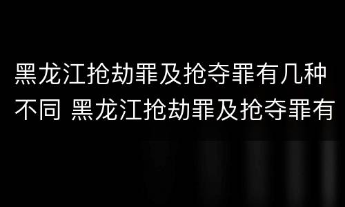 黑龙江抢劫罪及抢夺罪有几种不同 黑龙江抢劫罪及抢夺罪有几种不同处罚