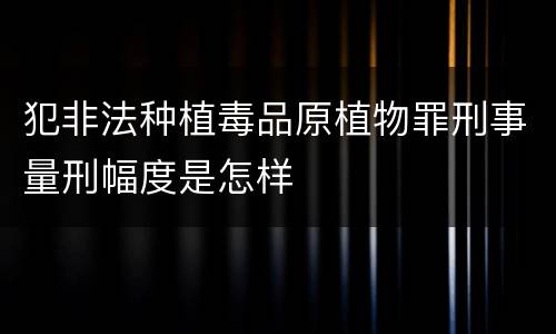 犯非法种植毒品原植物罪刑事量刑幅度是怎样