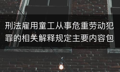 刑法雇用童工从事危重劳动犯罪的相关解释规定主要内容包括什么