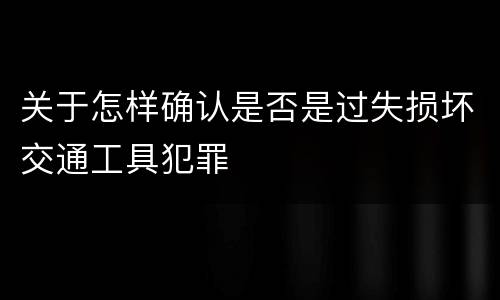 关于怎样确认是否是过失损坏交通工具犯罪
