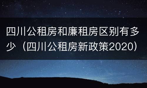 四川公租房和廉租房区别有多少（四川公租房新政策2020）