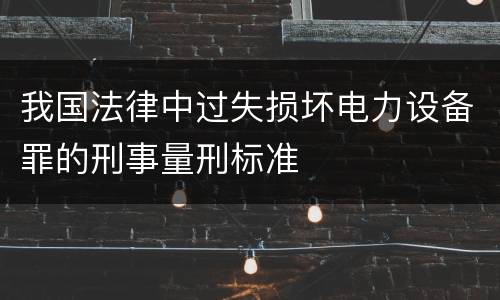 我国法律中过失损坏电力设备罪的刑事量刑标准