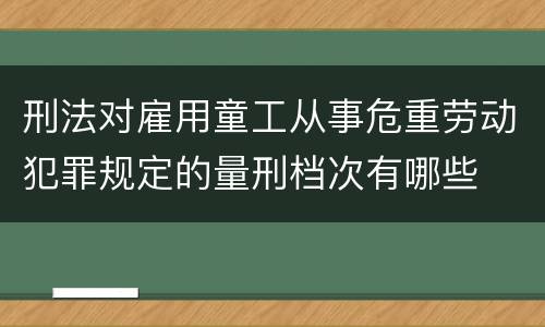 刑法对雇用童工从事危重劳动犯罪规定的量刑档次有哪些