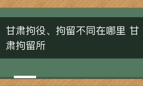 甘肃拘役、拘留不同在哪里 甘肃拘留所