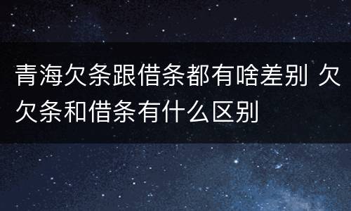 青海欠条跟借条都有啥差别 欠欠条和借条有什么区别