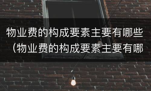 物业费的构成要素主要有哪些（物业费的构成要素主要有哪些内容）