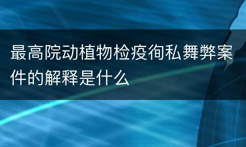 最高院动植物检疫徇私舞弊案件的解释是什么