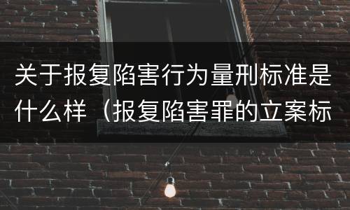 关于报复陷害行为量刑标准是什么样（报复陷害罪的立案标准）