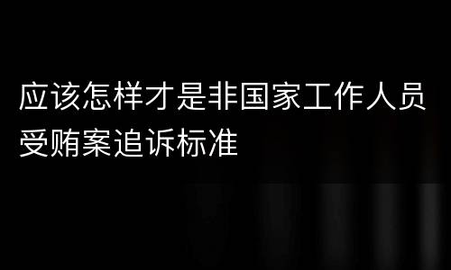 应该怎样才是非国家工作人员受贿案追诉标准