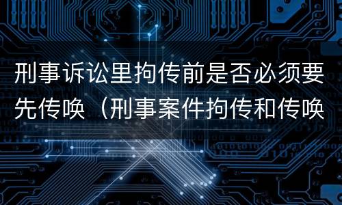 刑事诉讼里拘传前是否必须要先传唤（刑事案件拘传和传唤）