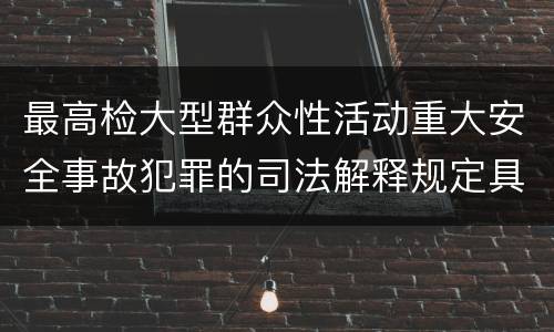 最高检大型群众性活动重大安全事故犯罪的司法解释规定具体是什么