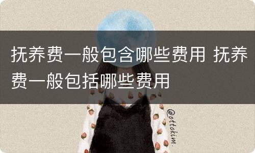 抚养费一般包含哪些费用 抚养费一般包括哪些费用