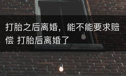 打胎之后离婚，能不能要求赔偿 打胎后离婚了