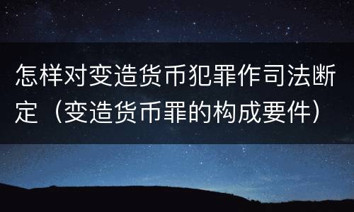 怎样对变造货币犯罪作司法断定（变造货币罪的构成要件）