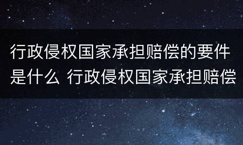 行政侵权国家承担赔偿的要件是什么 行政侵权国家承担赔偿的要件是什么呢