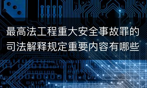 最高法工程重大安全事故罪的司法解释规定重要内容有哪些
