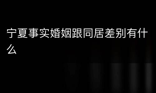 宁夏事实婚姻跟同居差别有什么