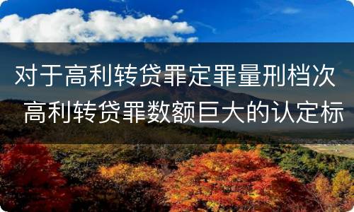 对于高利转贷罪定罪量刑档次 高利转贷罪数额巨大的认定标准