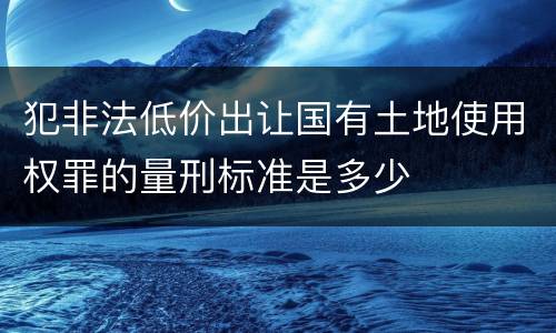 犯非法低价出让国有土地使用权罪的量刑标准是多少