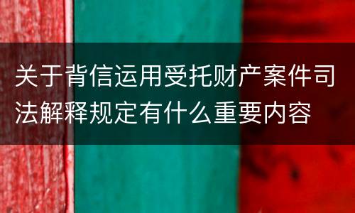 关于背信运用受托财产案件司法解释规定有什么重要内容