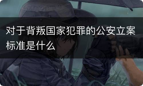 对于背叛国家犯罪的公安立案标准是什么