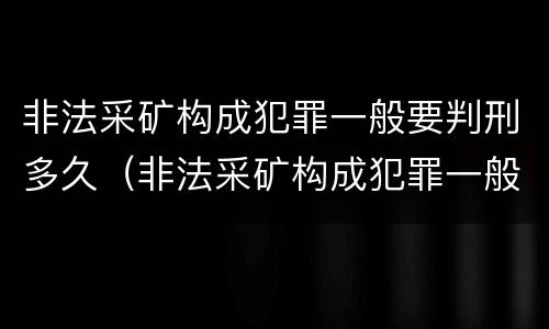 非法采矿构成犯罪一般要判刑多久（非法采矿构成犯罪一般要判刑多久呢）