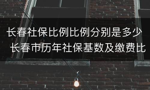 长春社保比例比例分别是多少 长春市历年社保基数及缴费比例表