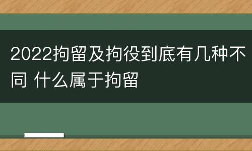 2022拘留及拘役到底有几种不同 什么属于拘留