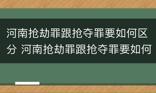 河南抢劫罪跟抢夺罪要如何区分 河南抢劫罪跟抢夺罪要如何区分呢