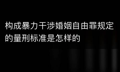 构成暴力干涉婚姻自由罪规定的量刑标准是怎样的