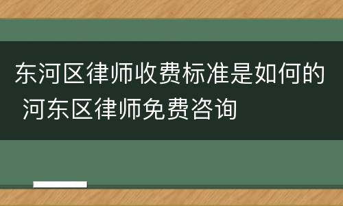 东河区律师收费标准是如何的 河东区律师免费咨询