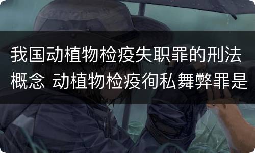 我国动植物检疫失职罪的刑法概念 动植物检疫徇私舞弊罪是故意犯罪是否正确