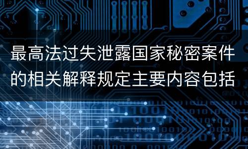 最高法过失泄露国家秘密案件的相关解释规定主要内容包括什么