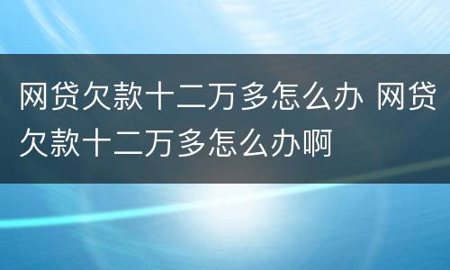 网贷欠款十二万多怎么办 网贷欠款十二万多怎么办啊