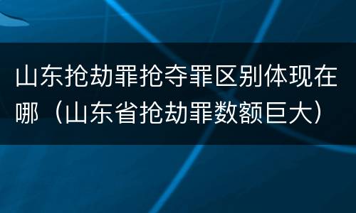 山东抢劫罪抢夺罪区别体现在哪（山东省抢劫罪数额巨大）