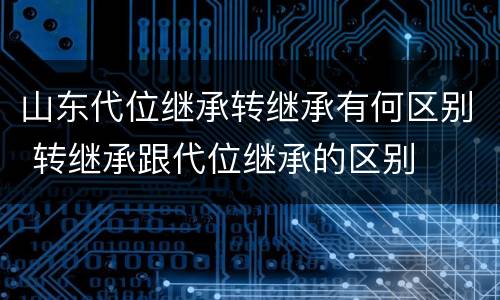 山东代位继承转继承有何区别 转继承跟代位继承的区别
