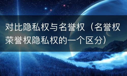 对比隐私权与名誉权（名誉权荣誉权隐私权的一个区分）