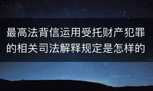 最高法背信运用受托财产犯罪的相关司法解释规定是怎样的