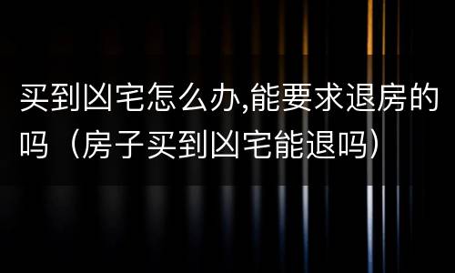 买到凶宅怎么办,能要求退房的吗（房子买到凶宅能退吗）
