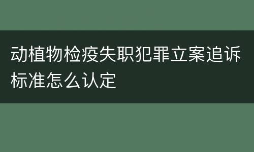 动植物检疫失职犯罪立案追诉标准怎么认定