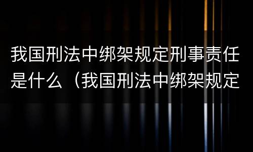 我国刑法中绑架规定刑事责任是什么（我国刑法中绑架规定刑事责任是什么处罚）