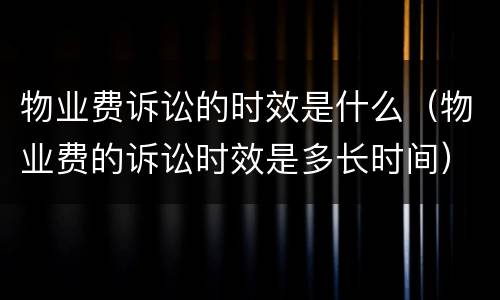 物业费诉讼的时效是什么（物业费的诉讼时效是多长时间）
